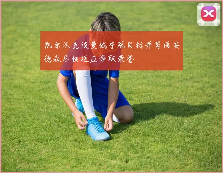 凯尔沃克谈曼城夺冠目标并寄语安德森尽快适应争取荣誉