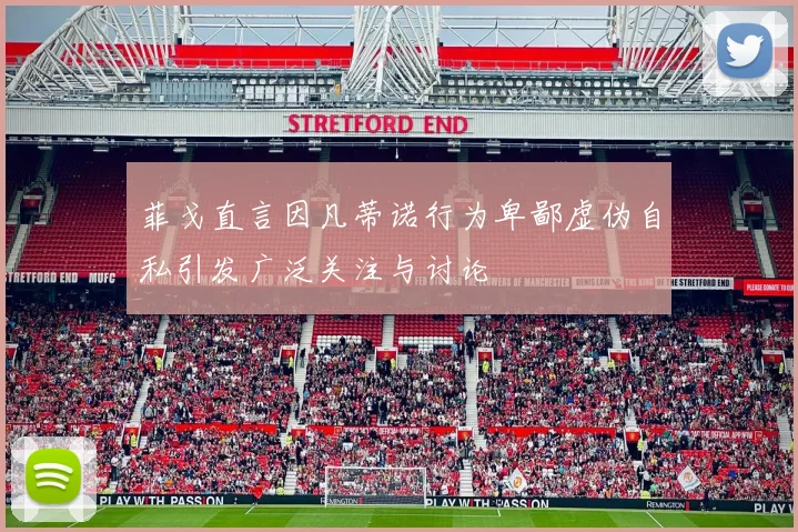 菲戈直言因凡蒂诺行为卑鄙虚伪自私引发广泛关注与讨论