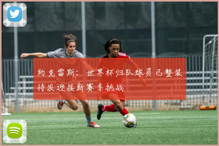 约克雷斯：世界杯归队球员已整装待发迎接新赛季挑战