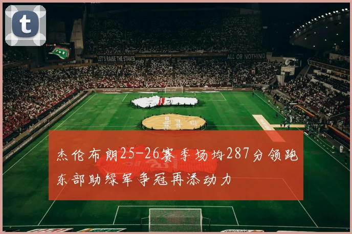 杰伦布朗25-26赛季场均287分领跑东部助绿军争冠再添动力