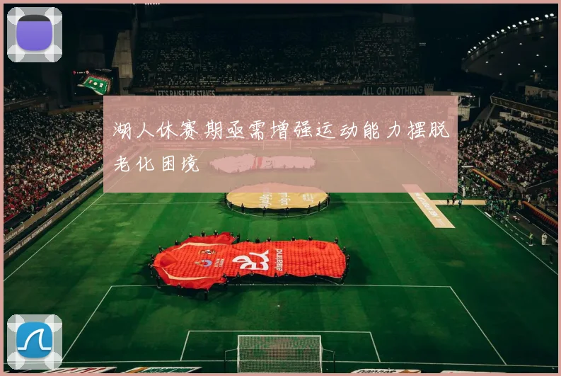 湖人休赛期亟需增强运动能力摆脱老化困境